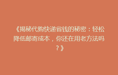 《揭秘代购快递省钱的秘密:轻松降低邮寄成本,你还在用老方法吗?》