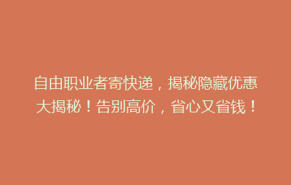 自由职业者寄快递，揭秘隐藏优惠大揭秘！告别高价，省心又省钱！