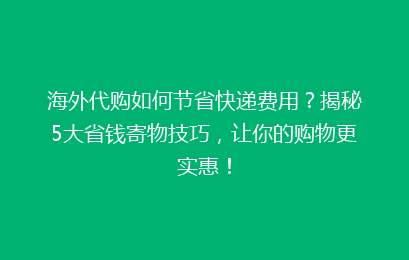 海外代购如何节省快递费用?揭秘5大省钱寄物技巧,让你的购物更实惠!