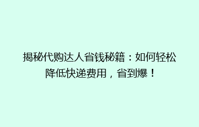 揭秘代购达人省钱秘籍:如何轻松降低快递费用,省到爆!