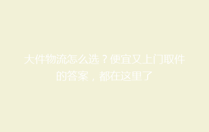 大件物流怎么选？便宜又上门取件的答案，都在这里了
