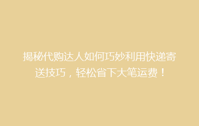 揭秘代购达人如何巧妙利用快递寄送技巧，轻松省下大笔运费！