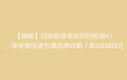 【揭秘】自由职业者如何轻松省心,享受寄快递专属优惠攻略!🚀📦