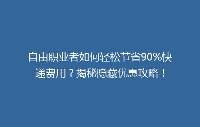 自由职业者如何轻松节省90%快递费用？揭秘隐藏优惠攻略！