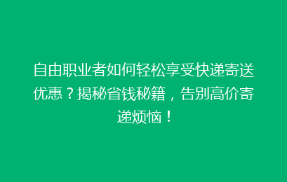 自由职业者如何轻松享受快递寄送优惠？揭秘省钱秘籍，告别高价寄递烦恼！