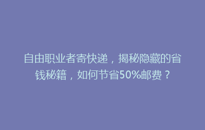 自由职业者寄快递,揭秘隐藏的省钱秘籍,如何节省50%邮费?