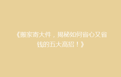 《搬家寄大件，揭秘如何省心又省钱的五大高招！》