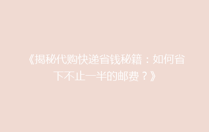 《揭秘代购快递省钱秘籍：如何省下不止一半的邮费？》