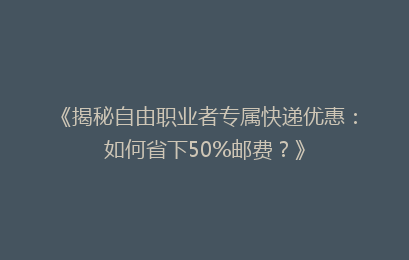 《揭秘自由职业者专属快递优惠：如何省下50%邮费？》
