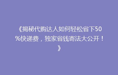 《揭秘代购达人如何轻松省下50%快递费，独家省钱寄法大公开！》