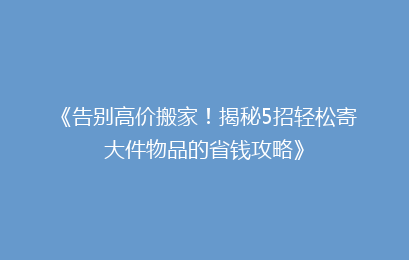《告别高价搬家！揭秘5招轻松寄大件物品的省钱攻略》