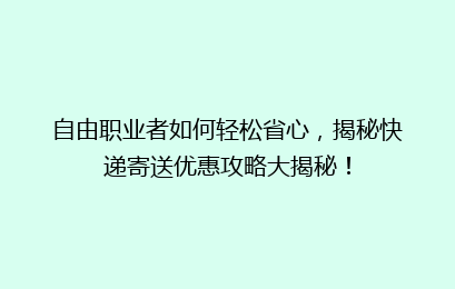 自由职业者如何轻松省心,揭秘快递寄送优惠攻略大揭秘!