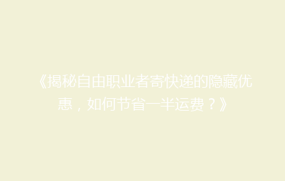 《揭秘自由职业者寄快递的隐藏优惠，如何节省一半运费？》