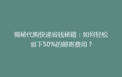 揭秘代购快递省钱秘籍：如何轻松省下50%的邮寄费用？