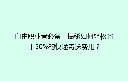 自由职业者必备！揭秘如何轻松省下50%的快递寄送费用？