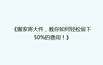 《搬家寄大件，教你如何轻松省下50%的费用！》