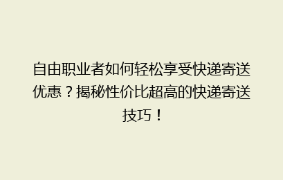 自由职业者如何轻松享受快递寄送优惠？揭秘性价比超高的快递寄送技巧！