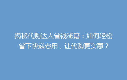 揭秘代购达人省钱秘籍:如何轻松省下快递费用,让代购更实惠?