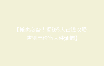 【搬家必备！揭秘5大省钱攻略，告别高价寄大件烦恼】