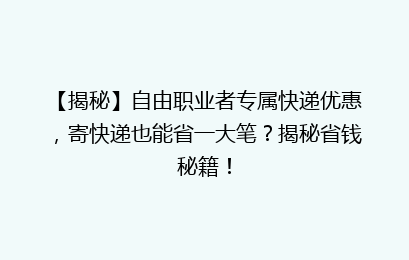 【揭秘】自由职业者专属快递优惠,寄快递也能省一大笔?揭秘省钱秘籍!