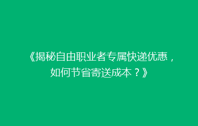 《揭秘自由职业者专属快递优惠，如何节省寄送成本？》