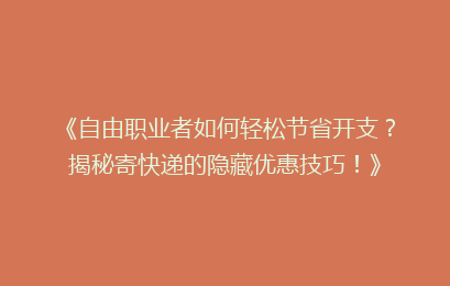 《自由职业者如何轻松节省开支?揭秘寄快递的隐藏优惠技巧!》