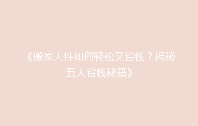 《搬家大件如何轻松又省钱？揭秘五大省钱秘籍》