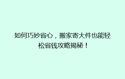 如何巧妙省心，搬家寄大件也能轻松省钱攻略揭秘！