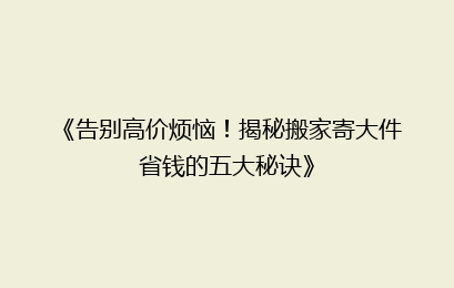《告别高价烦恼！揭秘搬家寄大件省钱的五大秘诀》