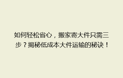 如何轻松省心，搬家寄大件只需三步？揭秘低成本大件运输的秘诀！
