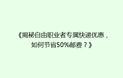 《揭秘自由职业者专属快递优惠,如何节省50%邮费?》
