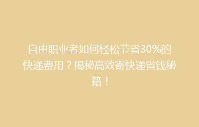 自由职业者如何轻松节省30%的快递费用？揭秘高效寄快递省钱秘籍！