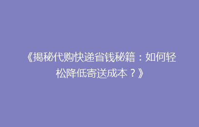 《揭秘代购快递省钱秘籍：如何轻松降低寄送成本？》