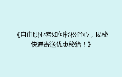 《自由职业者如何轻松省心,揭秘快递寄送优惠秘籍!》