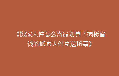 《搬家大件怎么寄最划算？揭秘省钱的搬家大件寄送秘籍》