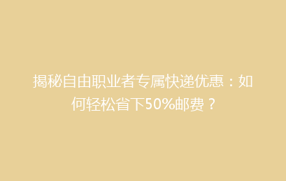 揭秘自由职业者专属快递优惠：如何轻松省下50%邮费？