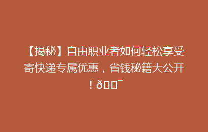 【揭秘】自由职业者如何轻松享受寄快递专属优惠,省钱秘籍大公开!🎯