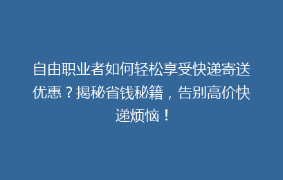 自由职业者如何轻松享受快递寄送优惠？揭秘省钱秘籍，告别高价快递烦恼！