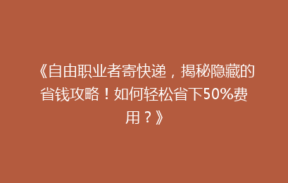 《自由职业者寄快递，揭秘隐藏的省钱攻略！如何轻松省下50%费用？》