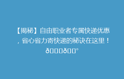 【揭秘】自由职业者专属快递优惠，省心省力寄快递的秘诀在这里！🚀💰