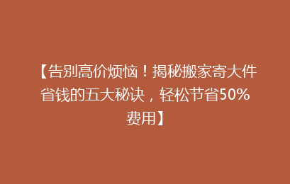 【告别高价烦恼!揭秘搬家寄大件省钱的五大秘诀,轻松节省50%费用】