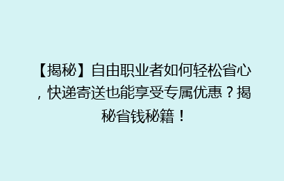 【揭秘】自由职业者如何轻松省心,快递寄送也能享受专属优惠?揭秘省钱秘籍!
