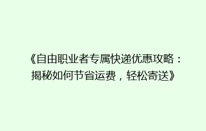 《自由职业者专属快递优惠攻略:揭秘如何节省运费,轻松寄送》