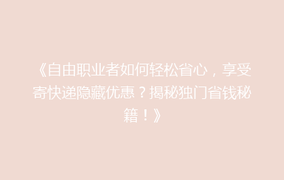 《自由职业者如何轻松省心，享受寄快递隐藏优惠？揭秘独门省钱秘籍！》