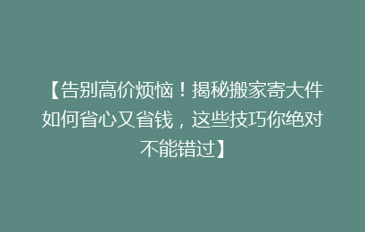 【告别高价烦恼！揭秘搬家寄大件如何省心又省钱，这些技巧你绝对不能错过】