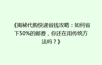 《揭秘代购快递省钱攻略:如何省下50%的邮费,你还在用传统方法吗?》