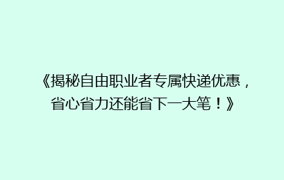 《揭秘自由职业者专属快递优惠,省心省力还能省下一大笔!》
