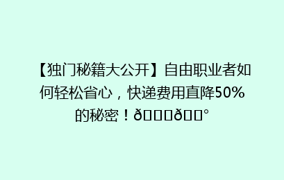 【独门秘籍大公开】自由职业者如何轻松省心，快递费用直降50%的秘密！🚀💰