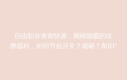 自由职业者寄快递，揭秘隐藏的优惠福利，如何节省开支？揭秘！💰