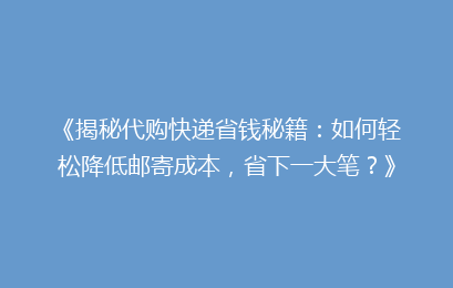 《揭秘代购快递省钱秘籍:如何轻松降低邮寄成本,省下一大笔?》